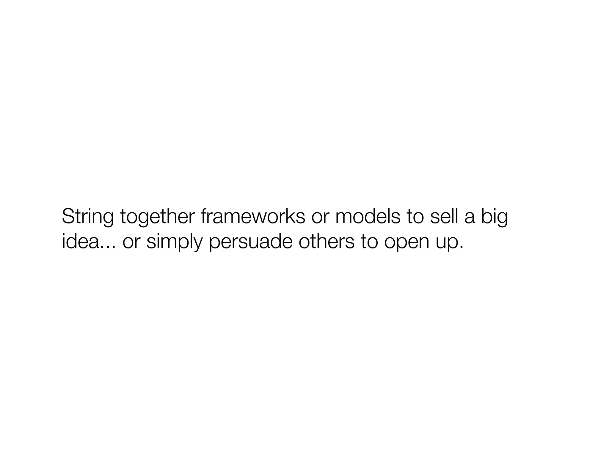 String together frameworks or models to sell a big
idea... or simply persuade others to open up.
 
