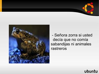 - Señora zorra si usted  decía que no comía  sabandijas ni animales  rastreros 