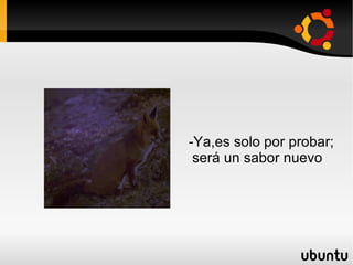 -Ya,es solo por probar;  será un sabor nuevo 