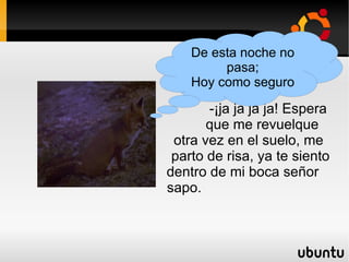 -¡ja ja ja ja! Espera  que me revuelque  otra vez en el suelo, me  parto de risa, ya te siento  dentro de mi boca señor  sapo. De esta noche no pasa; Hoy como seguro 