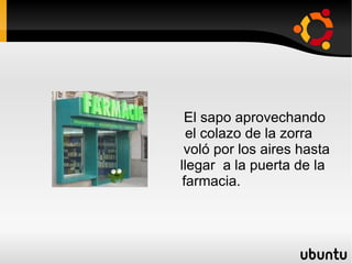 El sapo aprovechando  el colazo de la zorra  voló por los aires hasta  llegar  a la puerta de la  farmacia. 