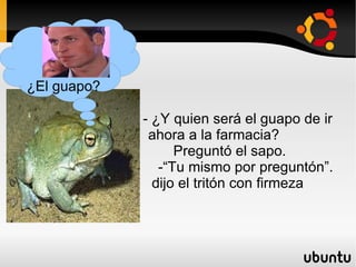 - ¿Y quien será el guapo de ir  ahora a la farmacia? Preguntó el sapo. -“Tu mismo por preguntón”.  dijo el tritón con firmeza ¿El guapo? 