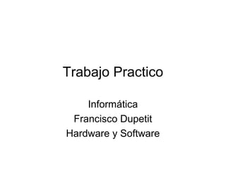 Trabajo Practico

    Informática
 Francisco Dupetit
Hardware y Software
 