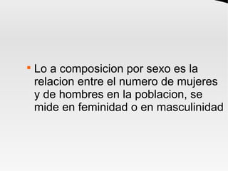 
Lo a composicion por sexo es la
relacion entre el numero de mujeres
y de hombres en la poblacion, se
mide en feminidad o en masculinidad
 