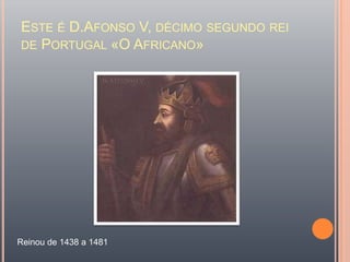 Este é D.Afonso V, décimo segundo rei de Portugal «O Africano»Reinou de 1438 a 1481 