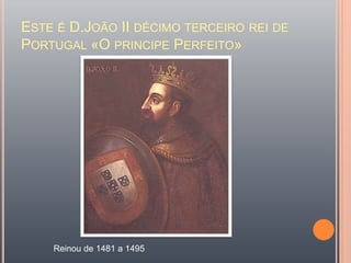 Este é D.João II décimo terceiro rei de Portugal «O principe Perfeito»Reinou de 1481 a 1495    