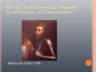 Este é D. Afonso Henriques, primeiro rei de Portugal «O Conquistador»Reinou de 1139 a 1185