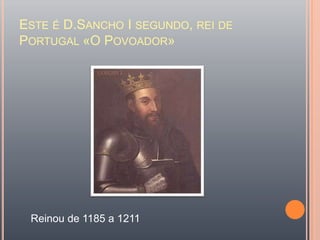 Este é D.Sancho I segundo, rei de Portugal «O Povoador»Reinou de 1185 a 1211