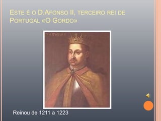 Este é o D.Afonso II, terceiro rei de Portugal «O Gordo»Reinou de 1211 a 1223