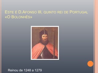 Este é D.Afonso III, quinto rei de Portugal «O Bolonhês»Reinou de 1248 a 1279