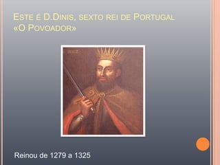 Este é D.Dinis, sexto rei de Portugal «O Povoador»Reinou de 1279 a 1325