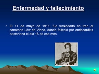 Enfermedad y fallecimiento


• El 11 de mayo de 1911, fue trasladado en tren al
  sanatorio Löw de Viena, donde falleció por endocarditis
  bacteriana el día 18 de ese mes.
 