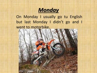 Monday
On Monday I usually go tu English
but last Monday I didn’t go and I
went to motorbike.
 
