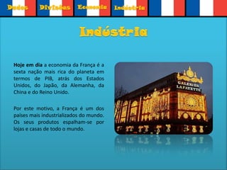DadosDivisõesEconomiaEconomiaA França apresenta uma economia muito desenvolvida e é um dos países mais ricos do mundo. Um dos sectores que movimentam a economia da França em grande escala, sem dúvida nenhuma, é o turismo, fazendo da França o país que mais recebe turistas por ano (70 milhões de visitantes), que depositam no país dezenas de bilhões de dólares. Alguns dos principais produtos exportados pela França são os vinhos, os perfumes e a culinária.