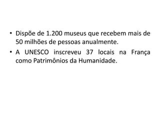 • Dispõe de 1.200 museus que recebem mais de
50 milhões de pessoas anualmente.
• A UNESCO inscreveu 37 locais na França
como Patrimônios da Humanidade.

 