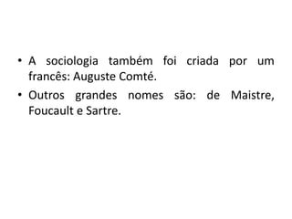 • A sociologia também foi criada por um
francês: Auguste Comté.
• Outros grandes nomes são: de Maistre,
Foucault e Sartre.

 