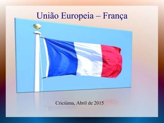 União Europeia – França
Criciúma, Abril de 2015
 