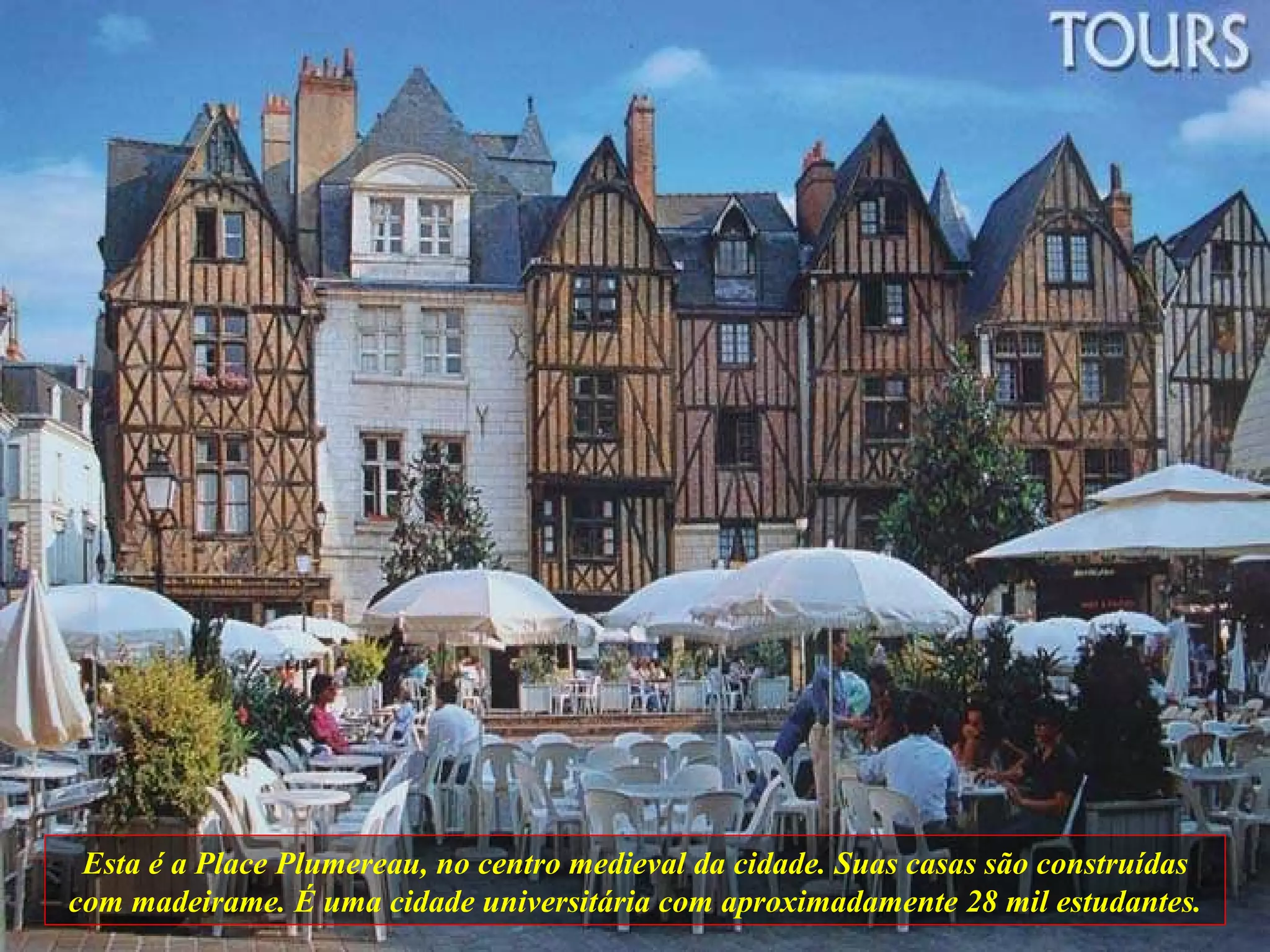 Esta é a Place Plumereau, no centro medieval da cidade. Suas casas são construídas com madeirame. É uma cidade universitária com aproximadamente 28 mil estudantes. 