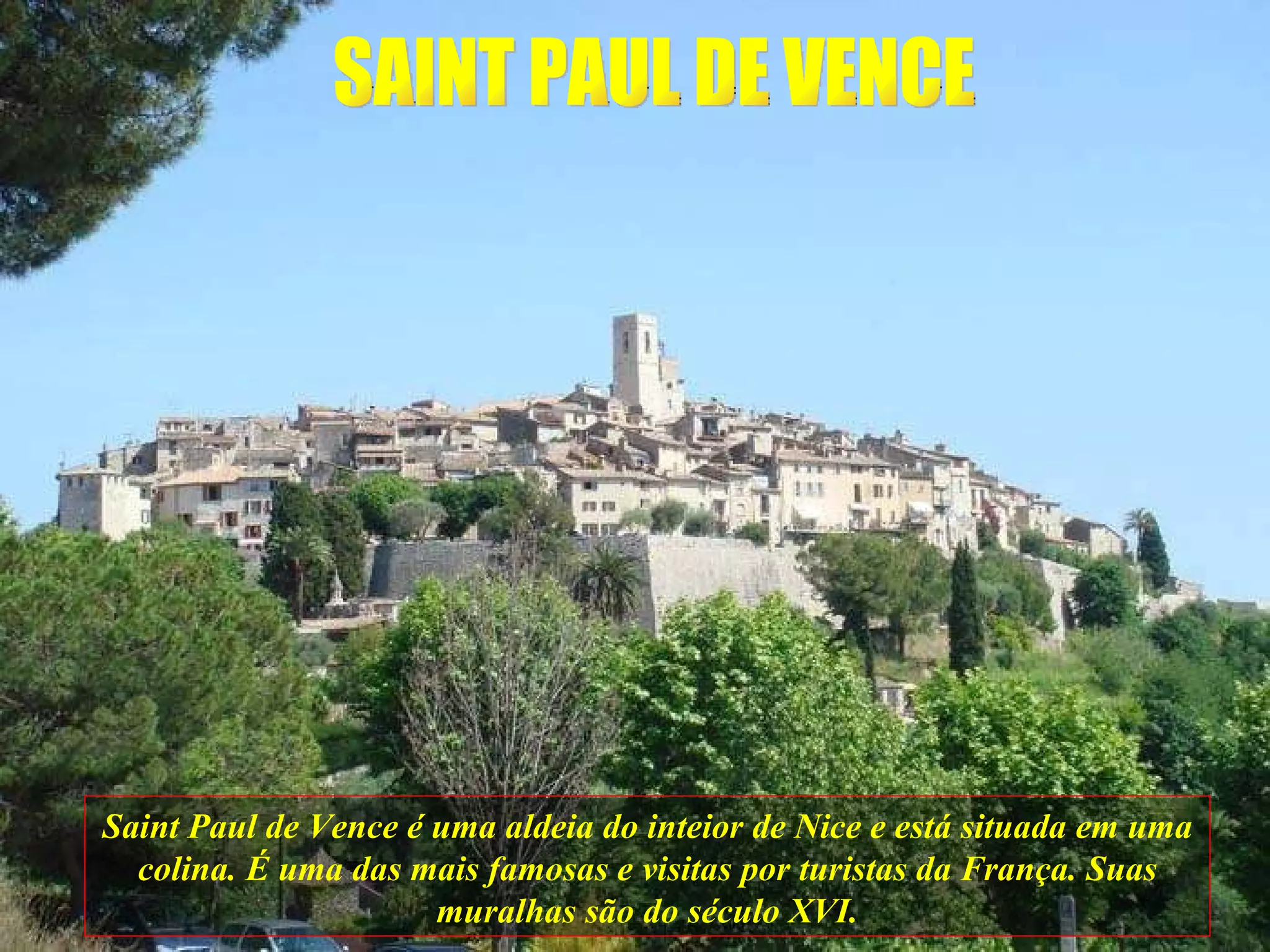 SAINT PAUL DE VENCE Saint Paul de Vence é uma aldeia do inteior de Nice e está situada em uma colina. É uma das mais famosas e visitas por turistas da França. Suas muralhas são do século XVI. 