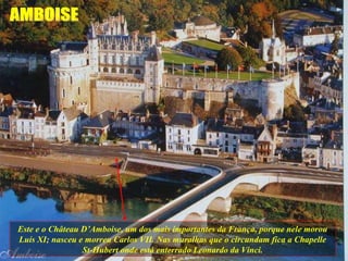 Este e o Château D’Amboise, um dos mais importantes da França, porque nele morou Luís XI; nasceu e morreu Carlos VII. Nas muralhas que o circundam fica a Chapelle St-Hubert onde está enterrado Leonardo da Vinci. AMBOISE 