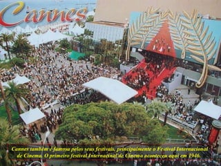 Cannes também é famosa pelos seus festivais, principalmente o Festival Internacional de Cinema. O primeiro festival Internacinal de Cinema aconteceu aqui em 1946.   