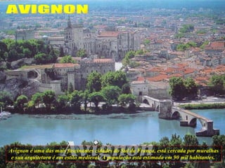 Avignon é uma das mais fascinantes cidades do Sul da França, está cercada por muralhas e sua arquitetura é em estilo medieval. A população está estimada em 90 mil habitantes.  AVIGNON 