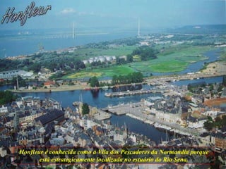 Honfleur é conhecida como a Vila dos Pescadores da Normandia porque está estrategicamente localizada no estuário do Rio Sena. 