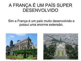 A FRANÇA É UM PAÍS SUPER
     DESENVOLVIDO

Sim a França é um país muito desenvolvido e
       possui uma enorme extensão.
 