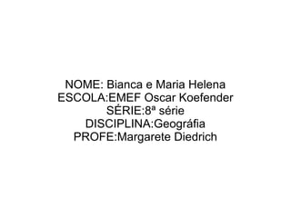 NOME: Bianca e Maria Helena
ESCOLA:EMEF Oscar Koefender
       SÉRIE:8ª série
   DISCIPLINA:Geográfia
  PROFE:Margarete Diedrich
 