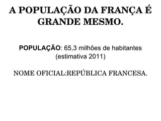 A POPULAÇÃO DA FRANÇA É 
     GRANDE MESMO.

 POPULAÇÃO: 65,3 milhões de habitantes
         (estimativa 2011)

NOME OFICIAL:REPÚBLICA FRANCESA.
 