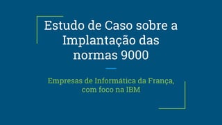 Estudo de Caso sobre a
Implantação das
normas 9000
Empresas de Informática da França,
com foco na IBM
 