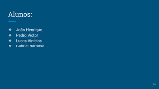 Alunos:
❖ João Henrique
❖ Pedro Victor
❖ Lucas Vinícios
❖ Gabriel Barbosa
16
 
