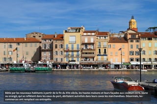 Bâtie par les nouveaux habitants à partir de la fin du XVe siècle, les hautes maisons et leurs façades aux couleurs ocre, jaune
ou orangé, qui se reflètent dans les eaux du port, abritaient autrefois dans leurs caves les marchandises. Désormais, les
commerces ont remplacé ces entrepôts.
 