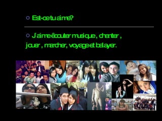 Est-ce tu aime? J´aime êcouter musique , chanter , jouer , marcher, voyage et balayer . 