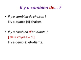 Il y a combien de… ?
• Il y a combien de chaises ?
Il y a quatre (4) chaises.
• Il y a combien d’étudiants ?
[ de + voyelle = d’]
Il y a deux (2) étudiants.
 