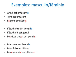 Exemples: masculin/féminin
• Anne est amusante
• Tom est amusant
• Ils sont amusants
• L’étudiante est gentille
• L’étudiant est gentil
• Les étudiants sont gentils
• Ma soeur est blonde
• Mon frère est blond
• Mes enfants sont blonds
 