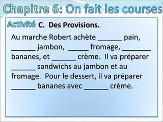 Au marche Robert achète ______ pain, ______ jambon,  _____ fromage, _______ bananes, et ______ crème.  Il va préparer ______ sandwichs au jambon et au fromage.  Pour le dessert, il va préparer ______ bananes avec ______ crème.   C.  Des Provisions.  