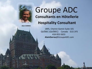 Groupe ADC Consultants en Hôtellerie Hospitality Consultant 1895, Chemin Gomin Suite 101 QUÉBEC (QUÉBEC)  Canada  G1S 1P3 418-955-5653  AlainDarras @GroupeADC.com Alain DARRAS 