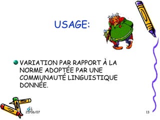 USAGE: VARIATION PAR RAPPORT À LA NORME ADOPTÉE PAR UNE COMMUNAUTÉ LINGUISTIQUE DONNÉE. 