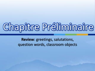 Review: greetings, salutations, question words, classroomobjects Chapitre Préliminaire 
