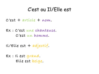 C’est ou Il/Elle est C’est +  article  +  nom . Ex : C’est  une   chanteuse . C’est  un   homme . Il/Elle est +  adjectif . Ex : Il est  grand . Elle est  belge . 