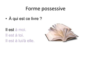 Forme possessive À qui est ce livre ? Il est  à moi. Il est à toi. Il est à lui/à elle. 