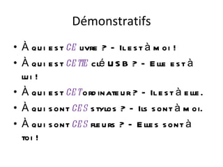 Démonstratifs À qui est  ce  livre ? – Il est à moi ! À qui est  cette  clé USB ? – Elle est à lui ! À qui est  cet  ordinateur ? – Il est à elle. À qui sont  ces  stylos ? – Ils sont à moi. À qui sont  ces  fleurs ? – Elles sont à toi ! 