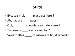 Suite Excusez-moi, ____ place est libre ? Ah, j’adore ____ pays ! Oui, _______ chocolats sont délicieux ! Tu prends ____ veste avec toi ? Vous mettez ____ chanson à la fin, d’accord ? 
