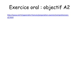 Exercice oral : objectif A2
http://www.ciel.fr/apprendre-francais/preparation-examen/comprehension-
a2.html
 