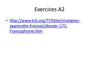 Exercices A2
• http://www.tv5.org/TV5Site/enseigner-
  apprendre-francais/dossier-171-
  Francophonie.htm
 
