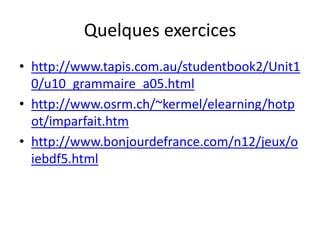 Quelques exercices
• http://www.tapis.com.au/studentbook2/Unit1
  0/u10_grammaire_a05.html
• http://www.osrm.ch/~kermel/elearning/hotp
  ot/imparfait.htm
• http://www.bonjourdefrance.com/n12/jeux/o
  iebdf5.html
 