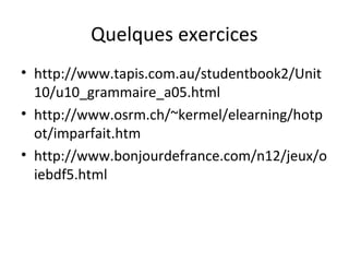 Quelques exercices
• http://www.tapis.com.au/studentbook2/Unit
10/u10_grammaire_a05.html
• http://www.osrm.ch/~kermel/elearning/hotp
ot/imparfait.htm
• http://www.bonjourdefrance.com/n12/jeux/o
iebdf5.html
 