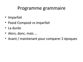Programme grammaire
• Imparfait
• Passé Composé vs imparfait
• La durée
• Alors, donc, mais ...
• Avant / maintenant pour comparer 2 époques
 