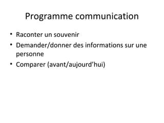 Programme communication
• Raconter un souvenir
• Demander/donner des informations sur une
personne
• Comparer (avant/aujourd’hui)
 